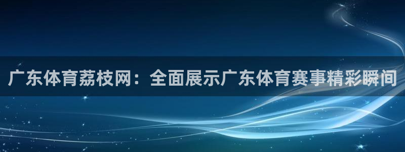 龙门直播体育免费观看：广东体育荔枝网：全面展示广东体育赛事精彩瞬间