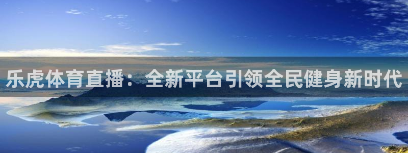 龙门直播官网：乐虎体育直播：全新平台引领全民健身新时代